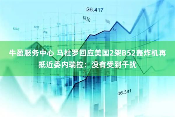 牛盈服务中心 马杜罗回应美国2架B52轰炸机再抵近委内瑞拉：没有受到干扰