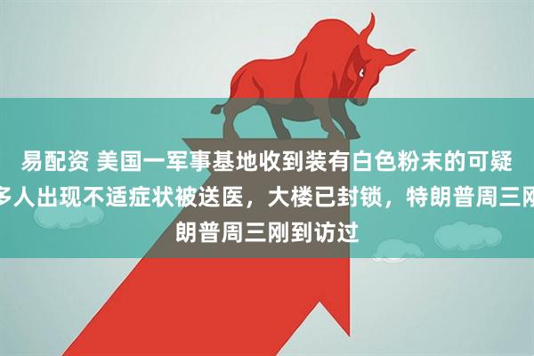 易配资 美国一军事基地收到装有白色粉末的可疑包裹，多人出现不适症状被送医，大楼已封锁，特朗普周三刚到访过