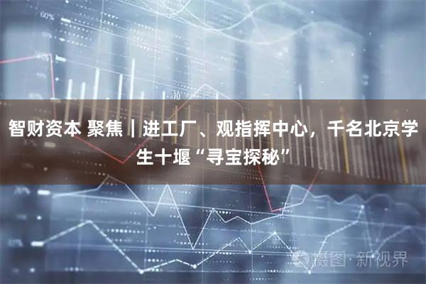 智财资本 聚焦｜进工厂、观指挥中心，千名北京学生十堰“寻宝探秘”