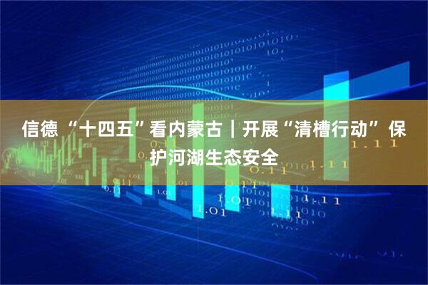 信德 “十四五”看内蒙古｜开展“清槽行动” 保护河湖生态安全