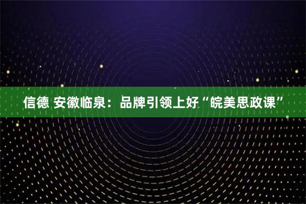 信德 安徽临泉：品牌引领上好“皖美思政课”