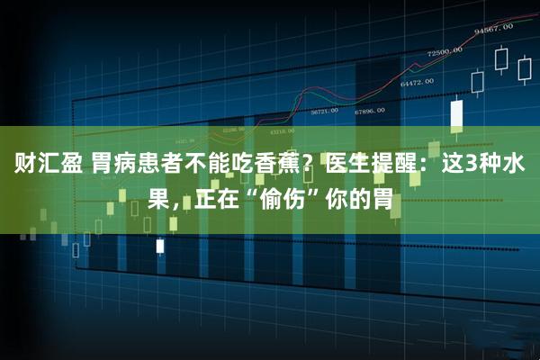 财汇盈 胃病患者不能吃香蕉？医生提醒：这3种水果，正在“偷伤”你的胃