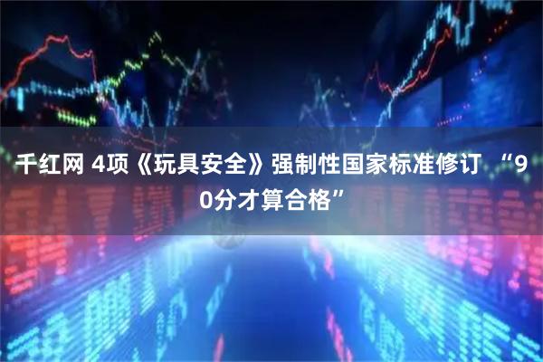 千红网 4项《玩具安全》强制性国家标准修订  “90分才算合格”