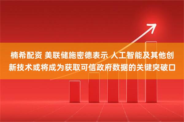 楠希配资 美联储施密德表示 人工智能及其他创新技术或将成为获取可信政府数据的关键突破口