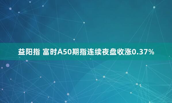 益阳指 富时A50期指连续夜盘收涨0.37%