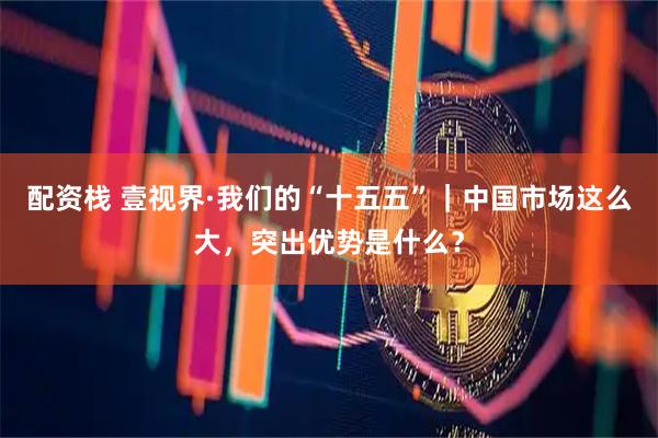配资栈 壹视界·我们的“十五五”｜中国市场这么大，突出优势是什么？