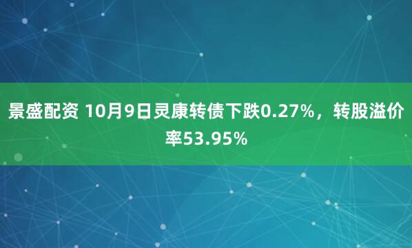 景盛配资 10月9日灵康转债下跌0.27%，转股溢价率53.95%