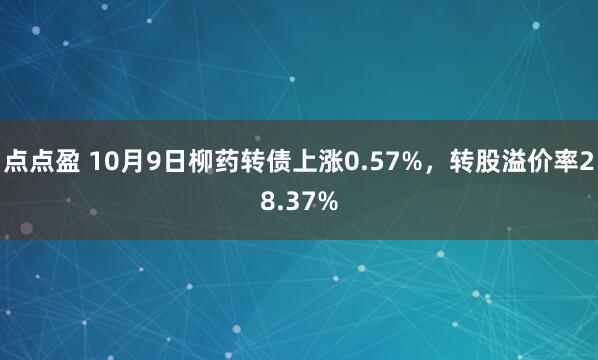 点点盈 10月9日柳药转债上涨0.57%，转股溢价率28.37%