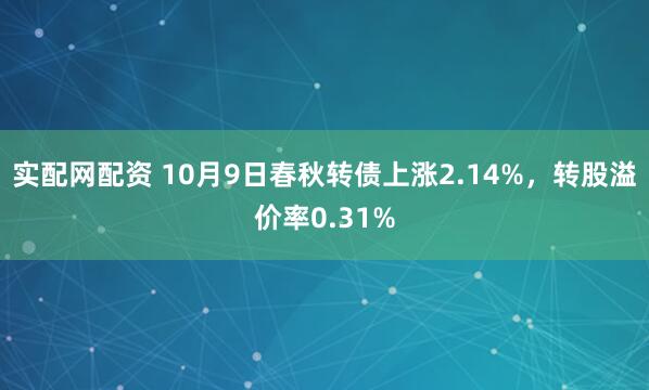 实配网配资 10月9日春秋转债上涨2.14%，转股溢价率0.31%