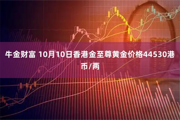 牛金财富 10月10日香港金至尊黄金价格44530港币/两