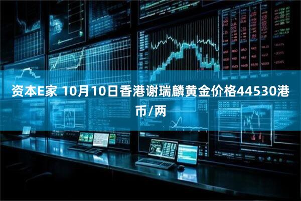 资本E家 10月10日香港谢瑞麟黄金价格44530港币/两