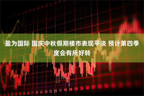 盈为国际 国庆中秋假期楼市表现平淡 预计第四季度会有所好转