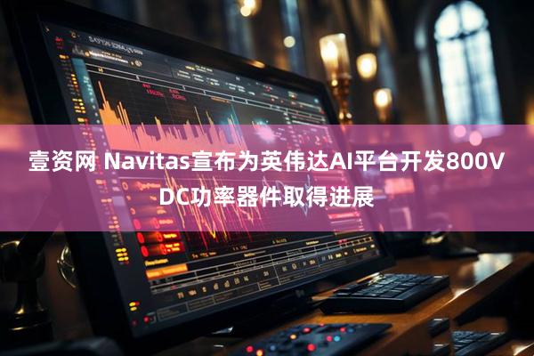 壹资网 Navitas宣布为英伟达AI平台开发800VDC功率器件取得进展