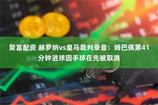 聚富配资 赫罗纳vs皇马裁判录音：姆巴佩第41分钟进球因手球在先被取消
