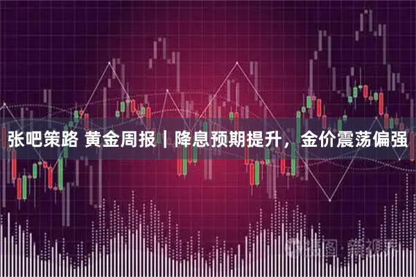 张吧策路 黄金周报｜降息预期提升，金价震荡偏强
