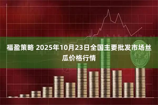 福盈策略 2025年10月23日全国主要批发市场丝瓜价格行情