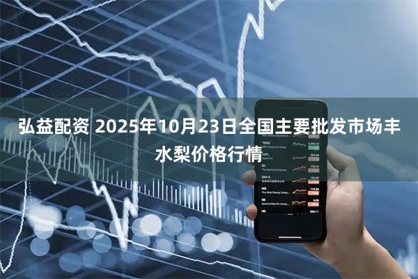 弘益配资 2025年10月23日全国主要批发市场丰水梨价格行情