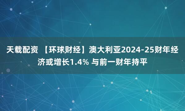 天载配资 【环球财经】澳大利亚2024-25财年经济或增长1.4% 与前一财年持平