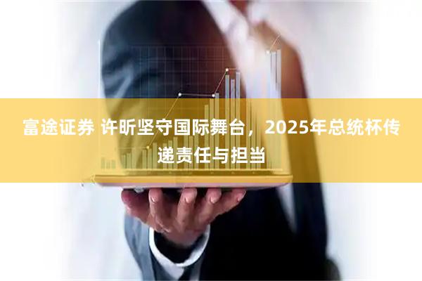 富途证券 许昕坚守国际舞台，2025年总统杯传递责任与担当