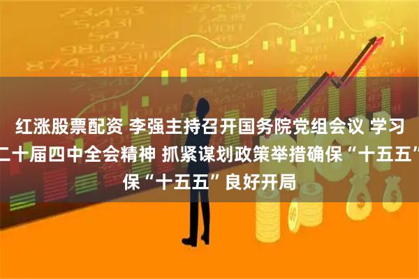 红涨股票配资 李强主持召开国务院党组会议 学习贯彻党的二十届四中全会精神 抓紧谋划政策举措确保“十五五”良好开局