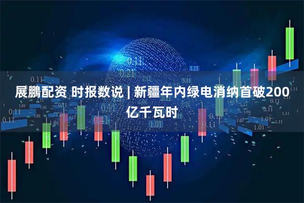 展鵬配资 时报数说 | 新疆年内绿电消纳首破200亿千瓦时
