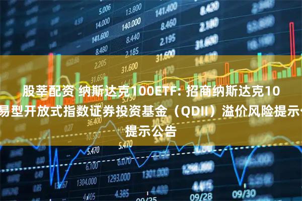 股莘配资 纳斯达克100ETF: 招商纳斯达克100交易型开放式指数证券投资基金（QDII）溢价风险提示公告