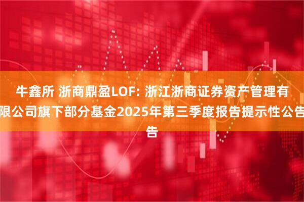 牛鑫所 浙商鼎盈LOF: 浙江浙商证券资产管理有限公司旗下部分基金2025年第三季度报告提示性公告