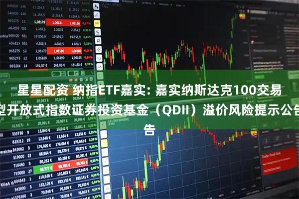 星星配资 纳指ETF嘉实: 嘉实纳斯达克100交易型开放式指数证券投资基金（QDII）溢价风险提示公告