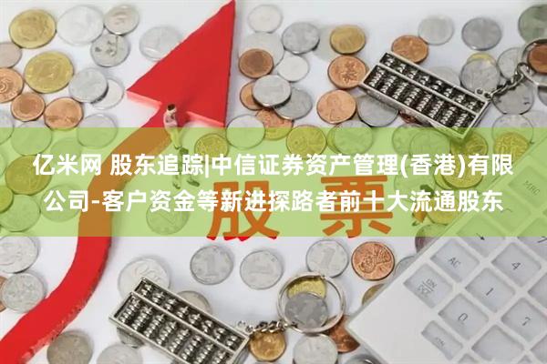 亿米网 股东追踪|中信证券资产管理(香港)有限公司-客户资金等新进探路者前十大流通股东