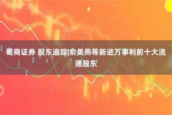 蜀商证券 股东追踪|俞美燕等新进万事利前十大流通股东