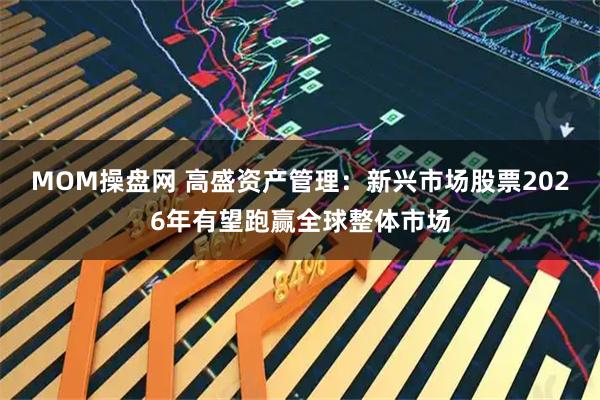 MOM操盘网 高盛资产管理：新兴市场股票2026年有望跑赢全球整体市场