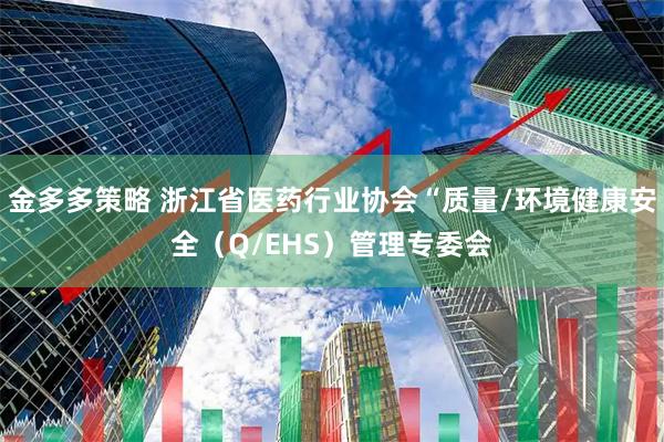 金多多策略 浙江省医药行业协会“质量/环境健康安全（Q/EHS）管理专委会