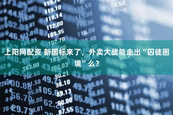 上阳网配资 新国标来了，外卖大战能走出“囚徒困境”么？