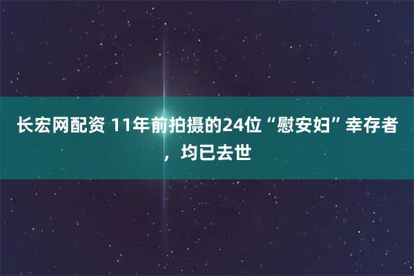 长宏网配资 11年前拍摄的24位“慰安妇”幸存者，均已去世