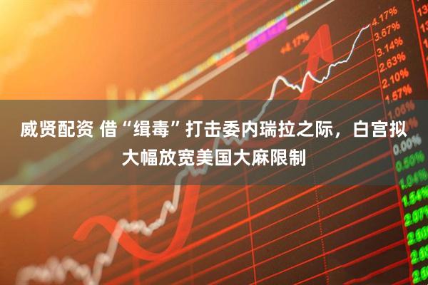 威贤配资 借“缉毒”打击委内瑞拉之际，白宫拟大幅放宽美国大麻限制