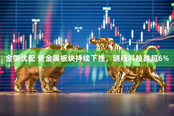 金御优配 贵金属板块持续下挫，晓程科技跌超6%