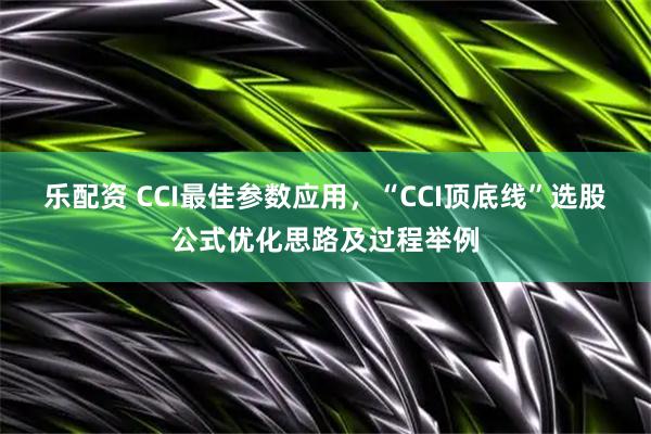 乐配资 CCI最佳参数应用，“CCI顶底线”选股公式优化思路及过程举例