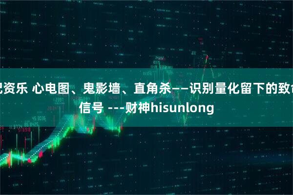 配资乐 心电图、鬼影墙、直角杀——识别量化留下的致命信号 ---财神hisunlong