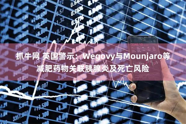 抓牛网 英国警示：Wegovy与Mounjaro等减肥药物关联胰腺炎及死亡风险