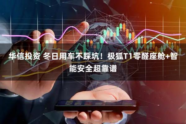 华信投资 冬日用车不踩坑！极狐T1零醛座舱+智能安全超靠谱