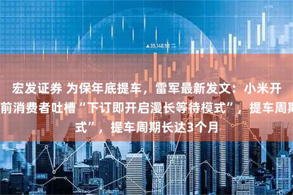 宏发证券 为保年底提车，雷军最新发文：小米开卖现车；此前消费者吐槽“下订即开启漫长等待模式”，提车周期长达3个月