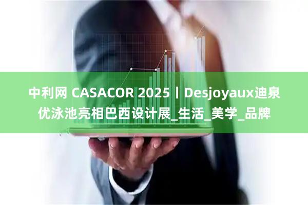 中利网 CASACOR 2025丨Desjoyaux迪泉优泳池亮相巴西设计展_生活_美学_品牌