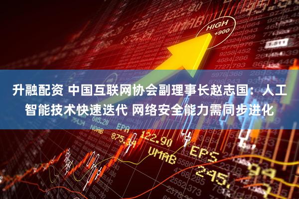 升融配资 中国互联网协会副理事长赵志国：人工智能技术快速迭代 网络安全能力需同步进化