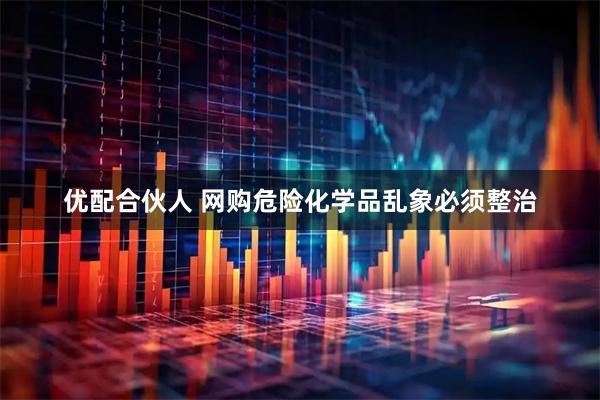 优配合伙人 网购危险化学品乱象必须整治