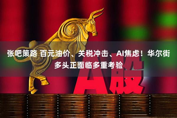 张吧策路 百元油价、关税冲击、AI焦虑！华尔街多头正面临多重考验